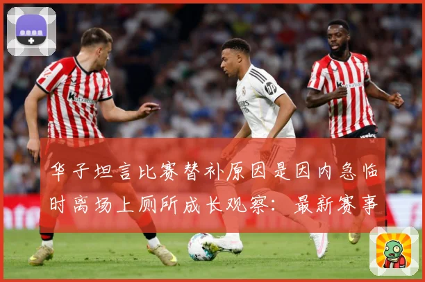 华子坦言比赛替补原因是因内急临时离场上厕所成长观察：最新赛事动态与深度分析