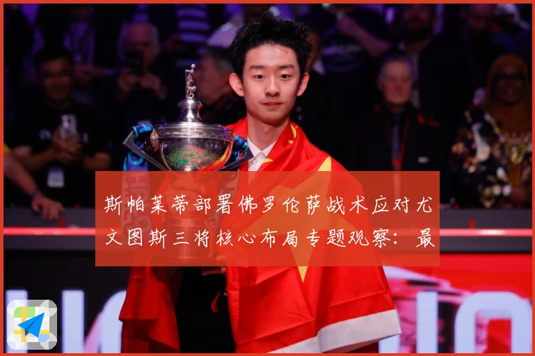 斯帕莱蒂部署佛罗伦萨战术应对尤文图斯三将核心布局专题观察：最新赛事动态与深度分析