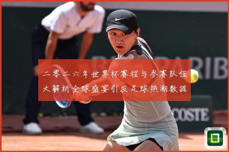 二零二六年世界杯赛程与参赛队伍大解析全球盛宴引发足球热潮数据研判：最新赛事动态与深度分析