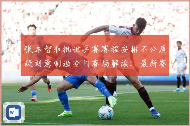 张本智和批世乒赛赛程安排不公质疑刻意制造冷门赛场解读：最新赛事动态与深度分析