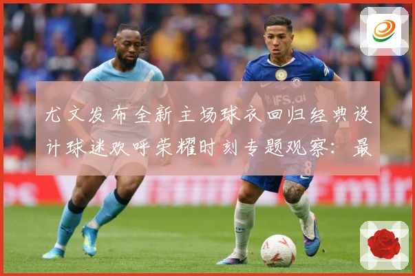 尤文发布全新主场球衣回归经典设计球迷欢呼荣耀时刻专题观察：最新赛事动态与深度分析