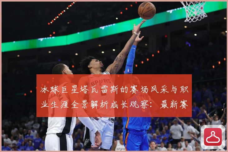 冰球巨星塔瓦雷斯的赛场风采与职业生涯全景解析成长观察：最新赛事动态与深度分析
