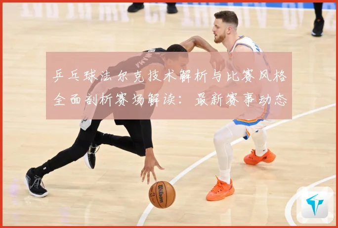 乒乓球法尔克技术解析与比赛风格全面剖析赛场解读：最新赛事动态与深度分析