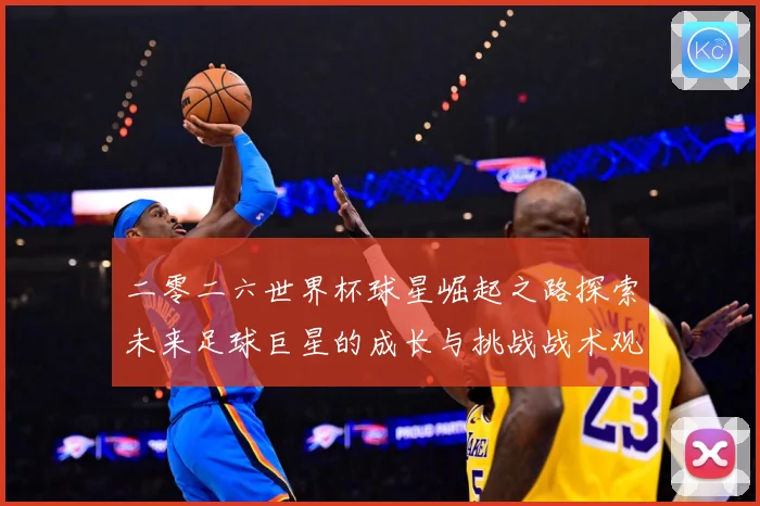 二零二六世界杯球星崛起之路探索未来足球巨星的成长与挑战战术观察：最新赛事动态与深度分析