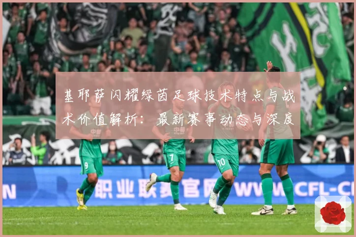 基耶萨闪耀绿茵足球技术特点与战术价值解析：最新赛事动态与深度分析