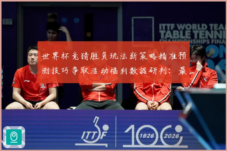 世界杯竞猜胜负玩法新策略精准预测技巧争取活动福利数据研判：最新赛事动态与深度分析
