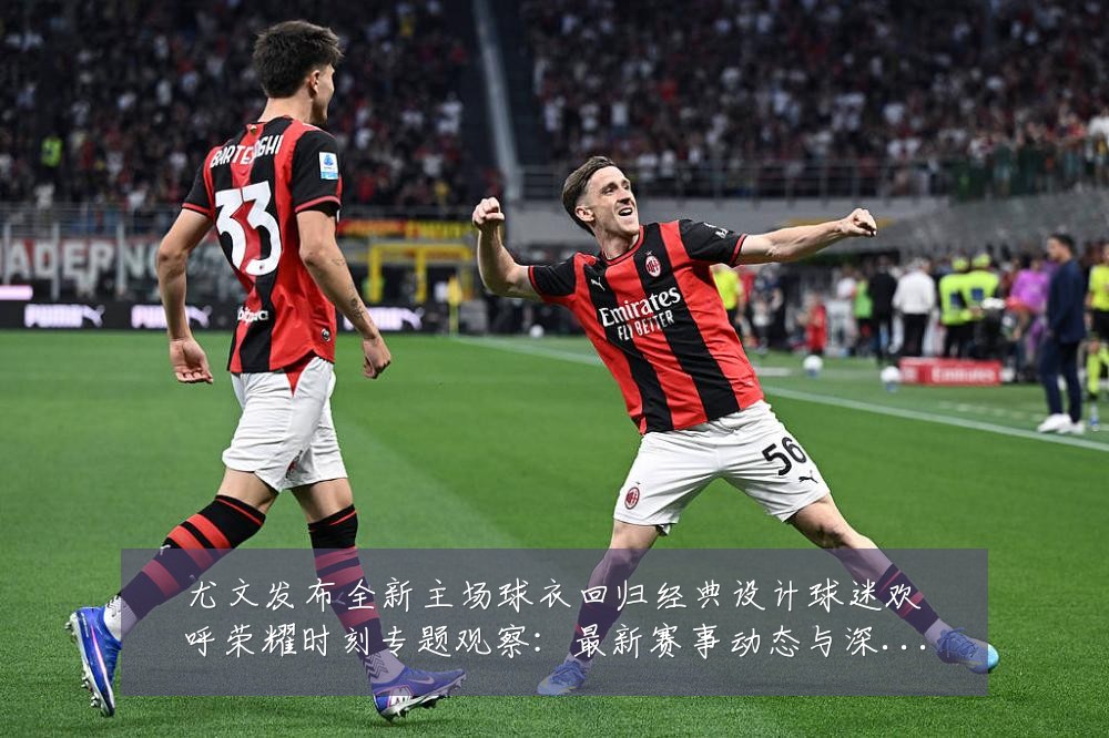 尤文发布全新主场球衣回归经典设计球迷欢呼荣耀时刻专题观察:最新赛事动态与深度分析