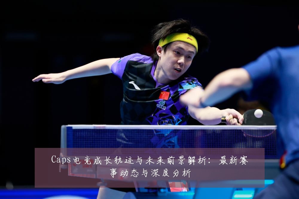 Caps电竞成长轨迹与未来前景解析：最新赛事动态与深度分析