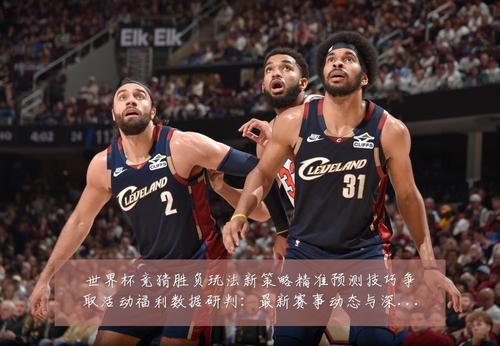 世界杯竞猜胜负玩法新策略精准预测技巧争取活动福利数据研判:最新赛事动态与深度分析