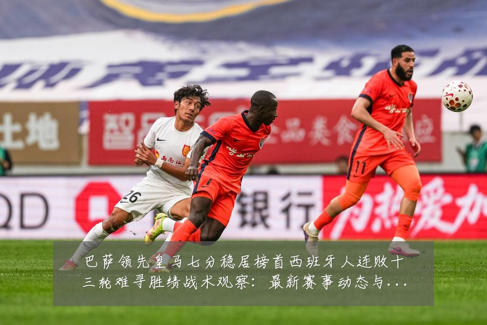 巴萨领先皇马七分稳居榜首西班牙人连败十三轮难寻胜绩战术观察:最新赛事动态与深度分析