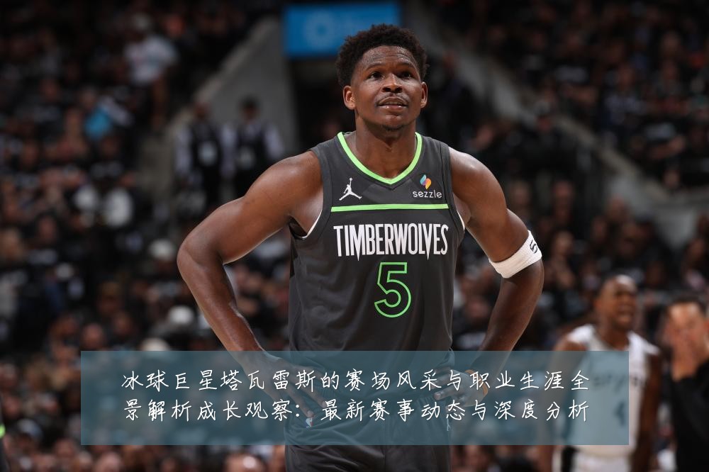 冰球巨星塔瓦雷斯的赛场风采与职业生涯全景解析成长观察:最新赛事动态与深度分析