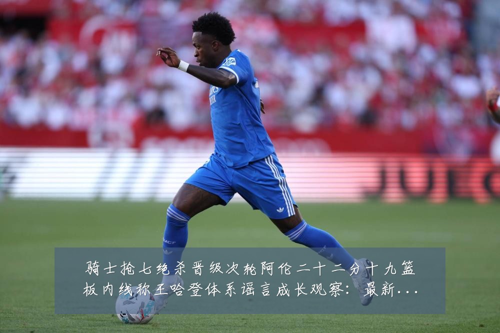 骑士抢七绝杀晋级次轮阿伦二十二分十九篮板内线称王哈登体系谣言成长观察:最新赛事动态与深度分析